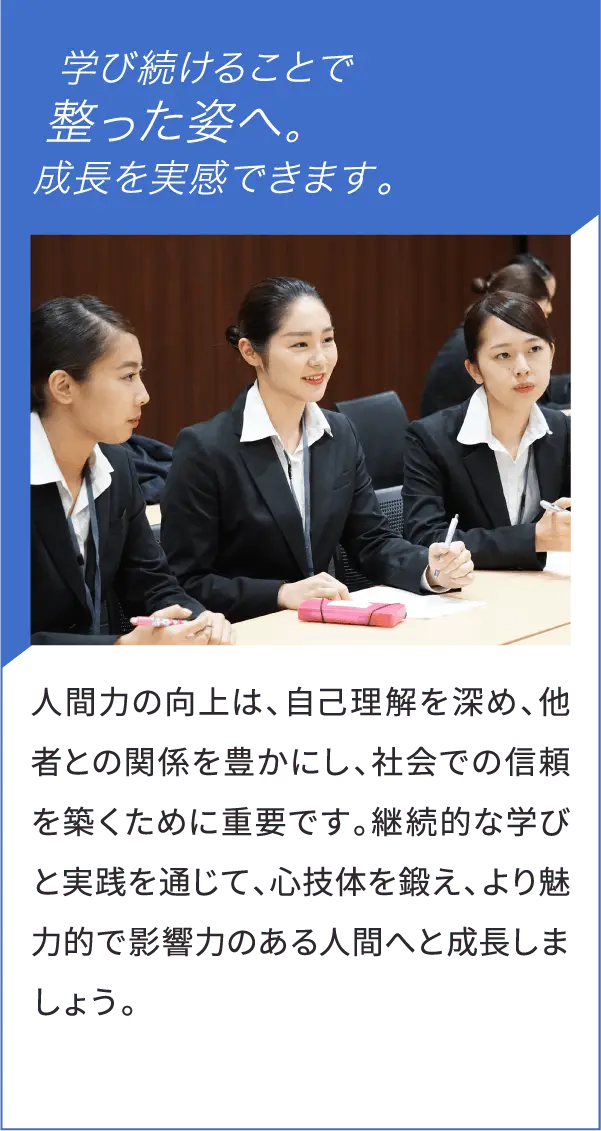 学び続けることで整った姿へ。成長を実感できます。人間力の向上は、自己理解を深め、他者との関係を豊かにし、社会での信頼を築くために重要です。継続的な学びと実践を通じて、心技体を鍛え、より魅力的で影響力のある人間へと成長しましょう。