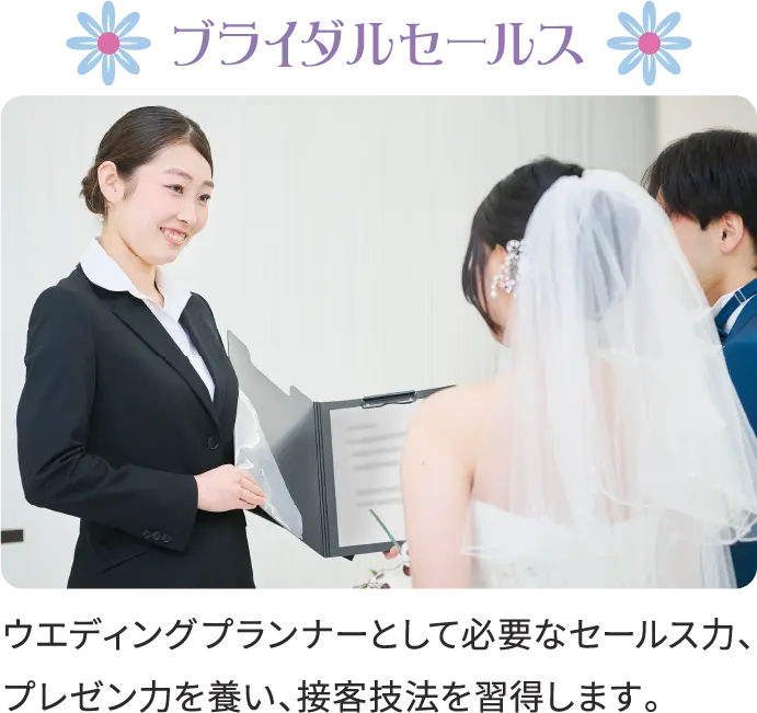 ブライダルセールス ウエディングプランナーとして必要なセールス力、プレゼン力を養い、接客技法を習得します。
