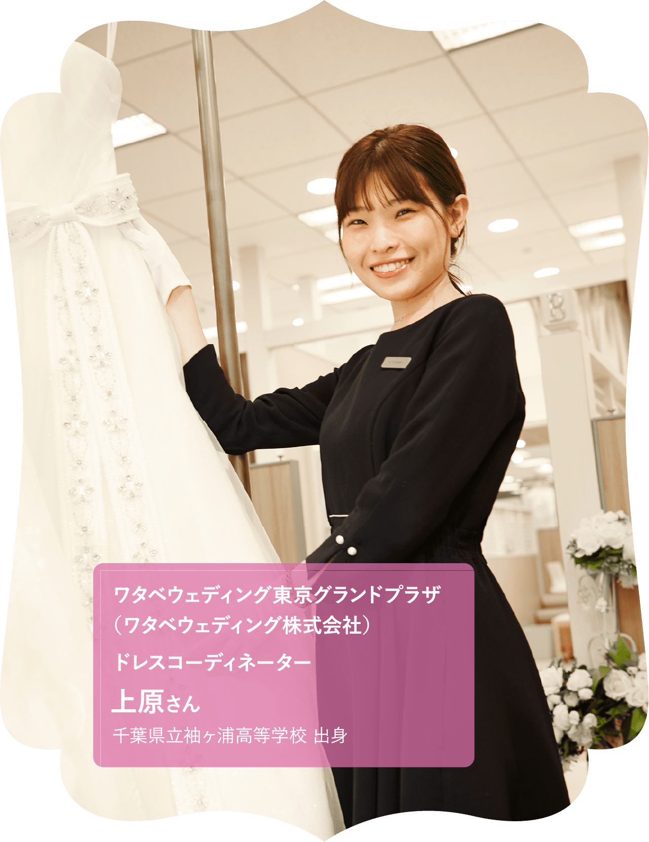 ワタベウェディング東京グランドプラザ（ワタベウェディング株式会社）ドレスコーディネーター 千葉県立市川昴高等学校 出身 上原さん 千葉県立袖ヶ浦高等学校 出身
