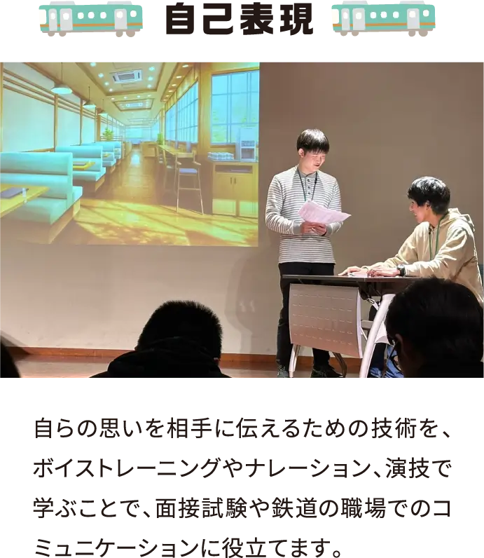 自己表現 自らの思いを相手に伝えるための技術を、ボイストレーニングやナレーション、演技で学ぶことで、面接試験や鉄道の職場でのコミュニケーションに役立てます。