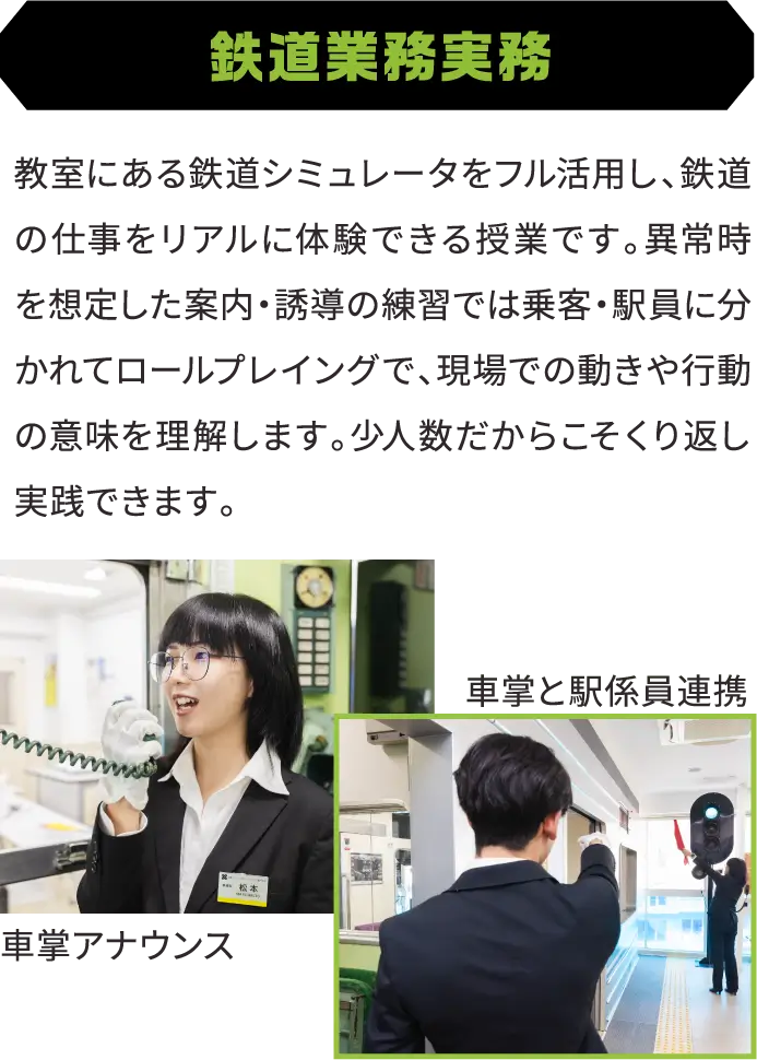 鉄道業務実務 教室にある鉄道シミュレータをフル活用し、鉄道の仕事をリアルに体験できる授業です。異常時を想定した案内・誘導の練習では乗客・駅員に分かれてロールプレイングで、現場での動きや行動の意味を理解します。少人数だからこそくり返し実践できます。
