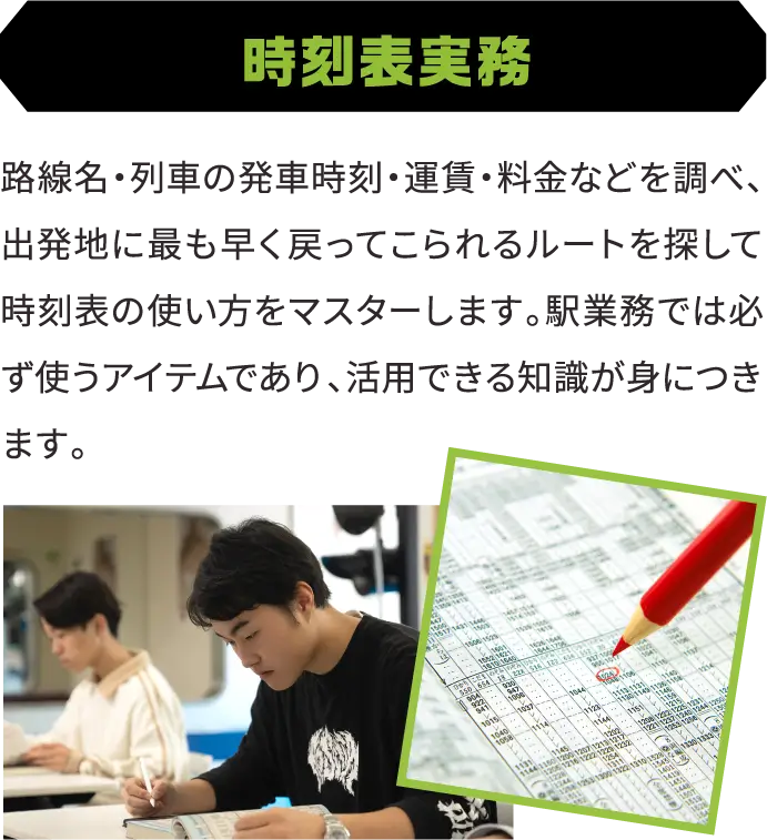 時刻表実務 路線名・列車の発車時刻・運賃・料金などを調べ、出発地に最も早く戻ってこられるルートを探して時刻表の使い方をマスターします。駅業務では必ず使うアイテムであり、活用できる知識が身につきます。