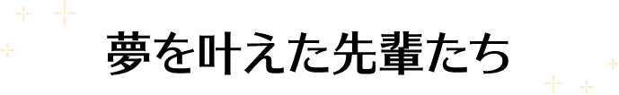 夢を叶えた先輩たち