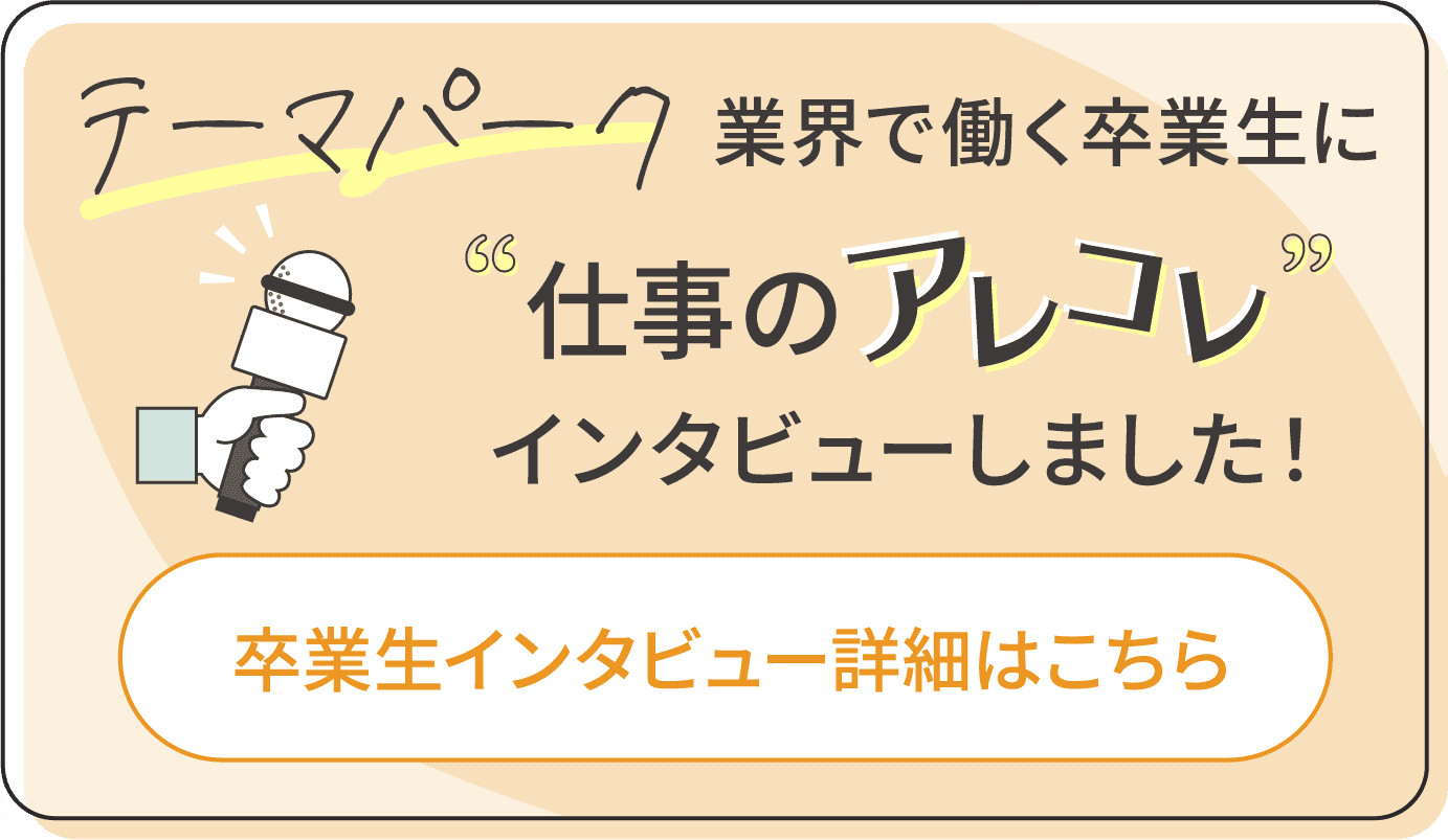 テーマパーク業界で働く卒業生に仕事のアレコレインタビューしました！卒業生インタビュー詳細はこちら