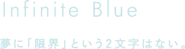 Infinite Blue 夢に「限界」という2文字はない