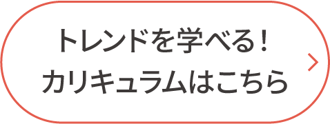 トレンドを学べる！カリキュラムはこちら